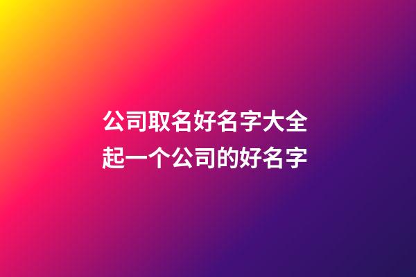 公司取名好名字大全 起一个公司的好名字-第1张-公司起名-玄机派